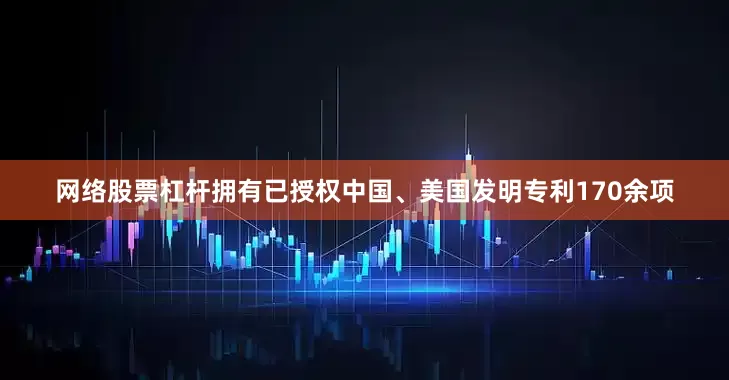 网络股票杠杆拥有已授权中国、美国发明专利170余项