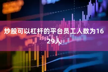 炒股可以杠杆的平台员工人数为1629人
