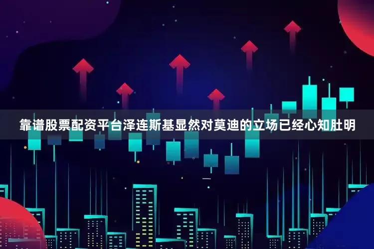 靠谱股票配资平台泽连斯基显然对莫迪的立场已经心知肚明