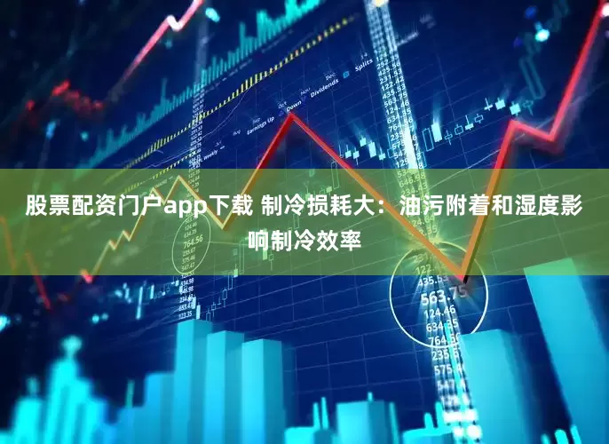 股票配资门户app下载 制冷损耗大：油污附着和湿度影响制冷效率