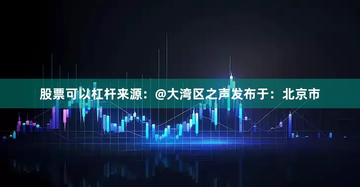 股票可以杠杆来源：@大湾区之声发布于：北京市
