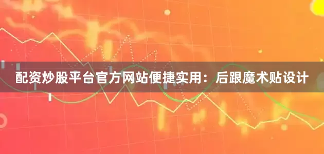配资炒股平台官方网站便捷实用：后跟魔术贴设计