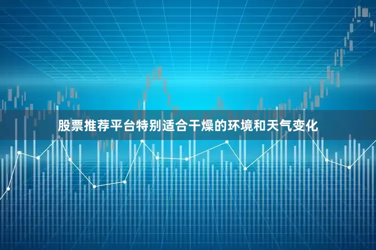 股票推荐平台特别适合干燥的环境和天气变化