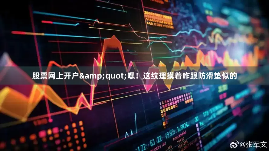 股票网上开户&quot;嘿！这纹理摸着咋跟防滑垫似的