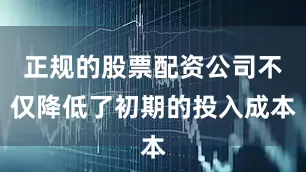 正规的股票配资公司不仅降低了初期的投入成本